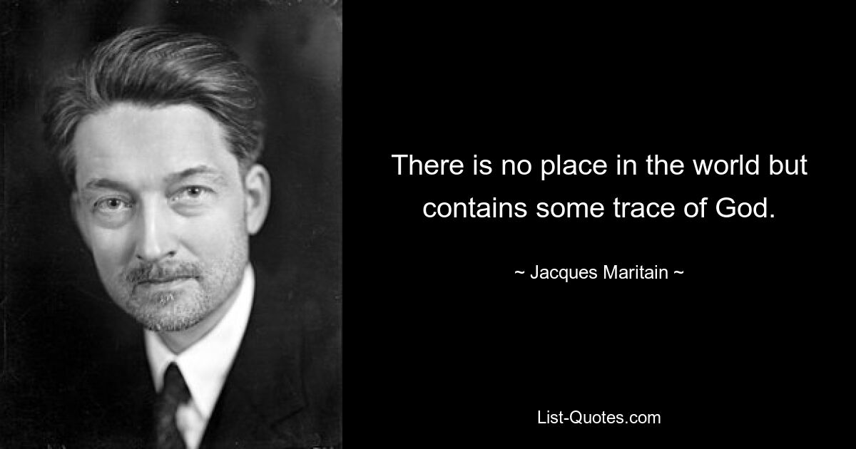 There is no place in the world but contains some trace of God. — © Jacques Maritain