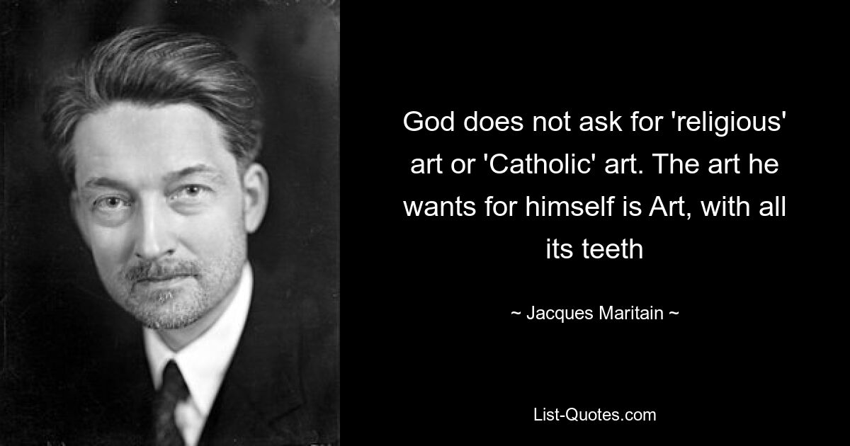 God does not ask for 'religious' art or 'Catholic' art. The art he wants for himself is Art, with all its teeth — © Jacques Maritain