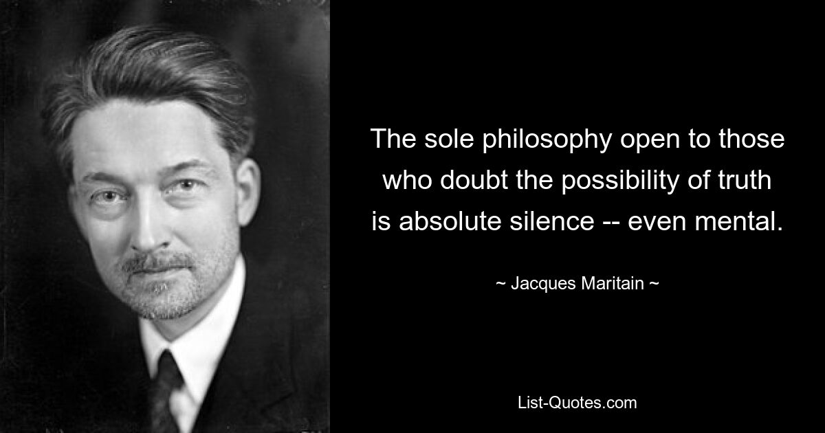 The sole philosophy open to those who doubt the possibility of truth is absolute silence -- even mental. — © Jacques Maritain