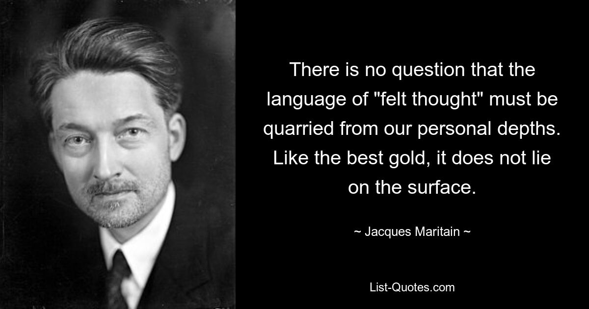 There is no question that the language of "felt thought" must be quarried from our personal depths. Like the best gold, it does not lie on the surface. — © Jacques Maritain