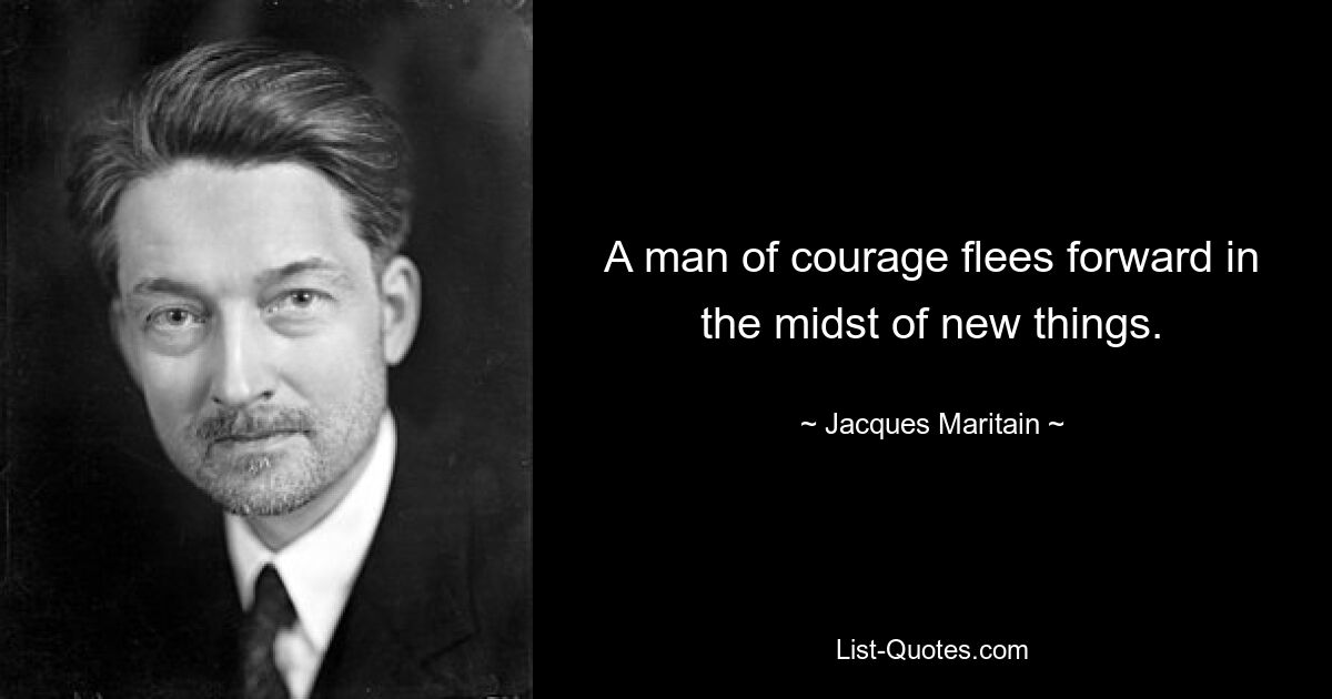 A man of courage flees forward in the midst of new things. — © Jacques Maritain