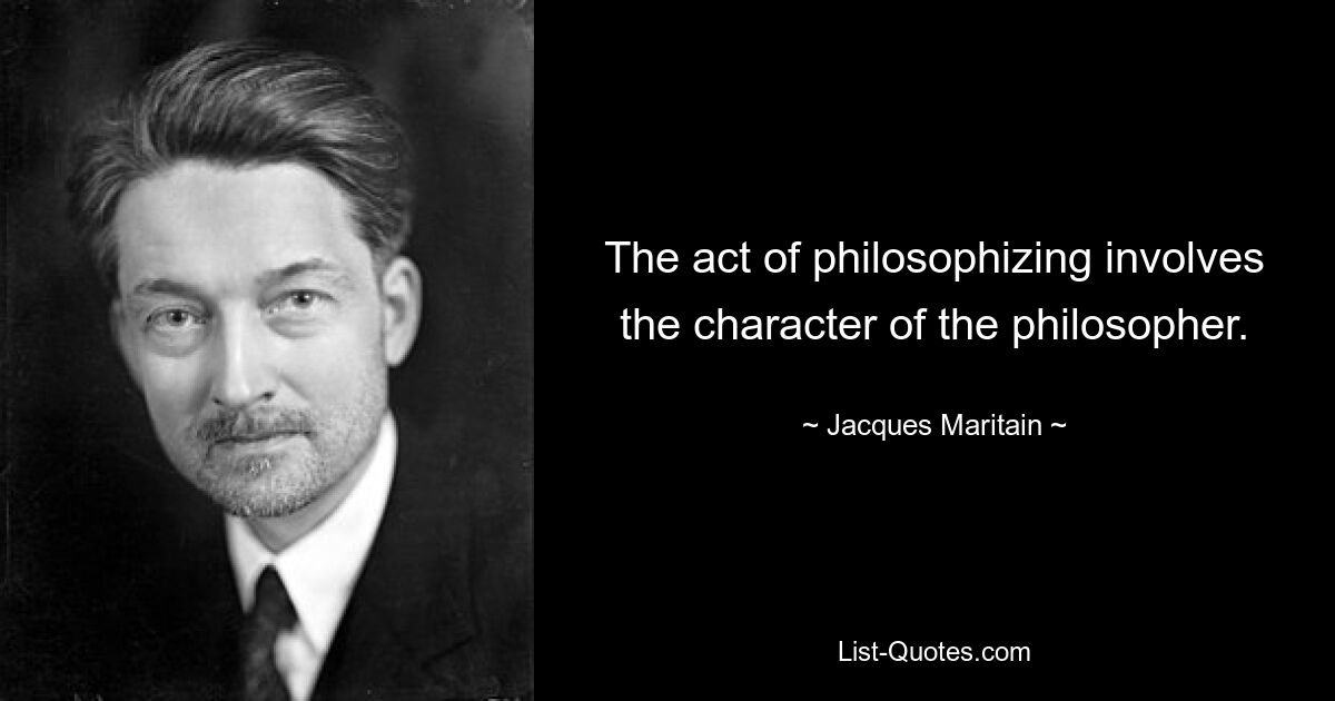 The act of philosophizing involves the character of the philosopher. — © Jacques Maritain