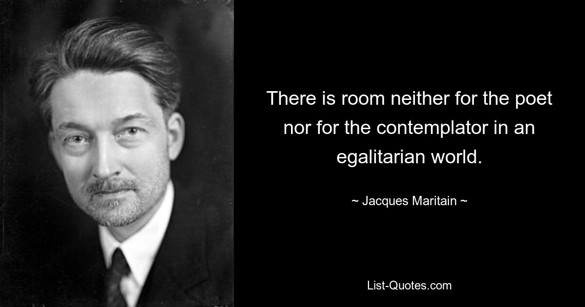 There is room neither for the poet nor for the contemplator in an egalitarian world. — © Jacques Maritain