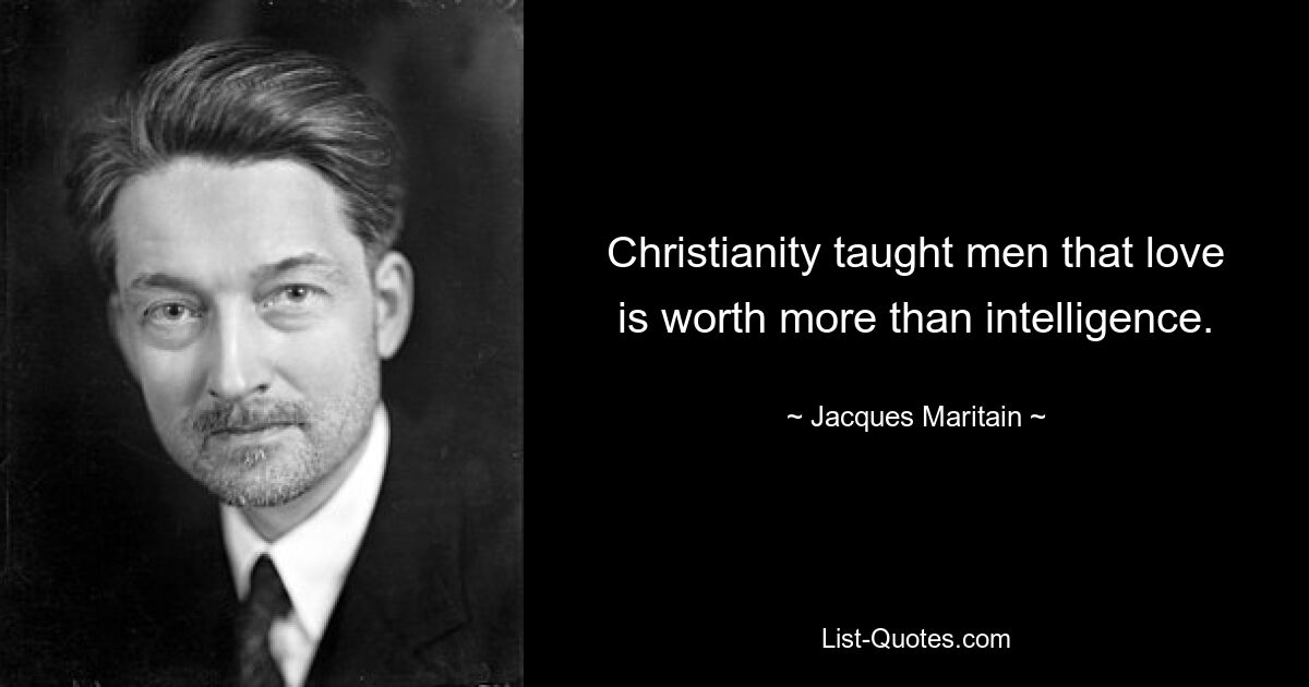 Christianity taught men that love is worth more than intelligence. — © Jacques Maritain