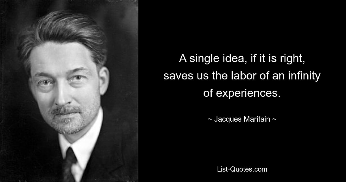 A single idea, if it is right, saves us the labor of an infinity of experiences. — © Jacques Maritain