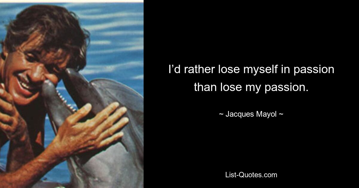 I’d rather lose myself in passion than lose my passion. — © Jacques Mayol