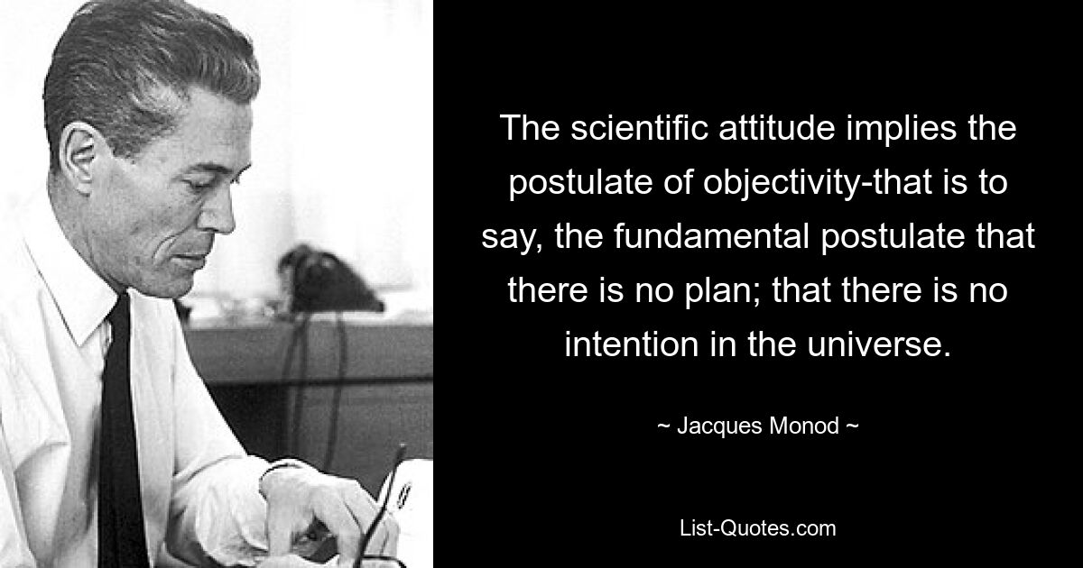 The scientific attitude implies the postulate of objectivity-that is to say, the fundamental postulate that there is no plan; that there is no intention in the universe. — © Jacques Monod