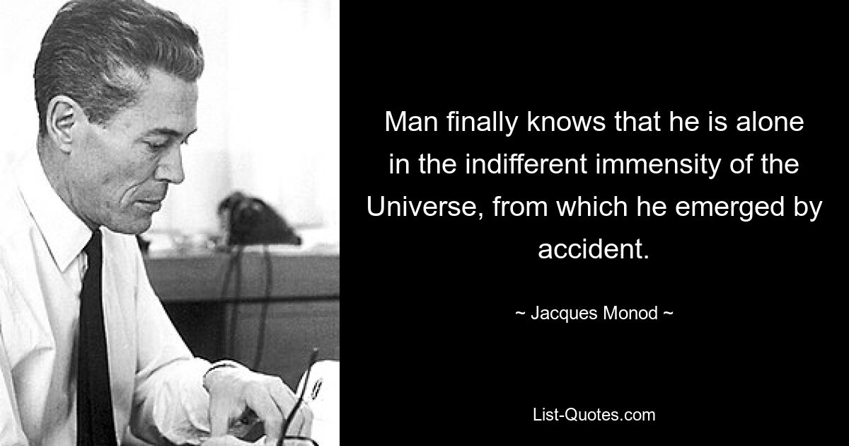 Man finally knows that he is alone in the indifferent immensity of the Universe, from which he emerged by accident. — © Jacques Monod