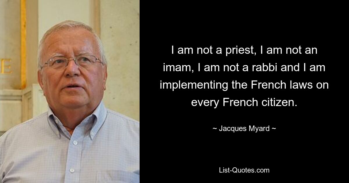 I am not a priest, I am not an imam, I am not a rabbi and I am implementing the French laws on every French citizen. — © Jacques Myard