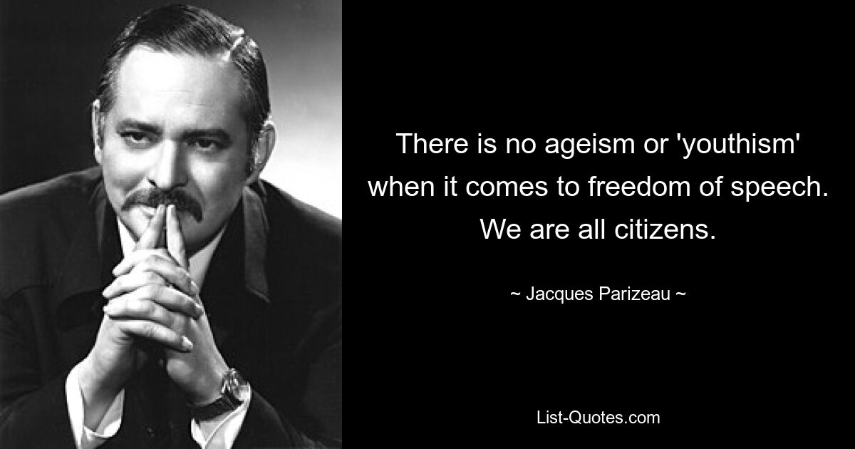 There is no ageism or 'youthism' when it comes to freedom of speech. We are all citizens. — © Jacques Parizeau