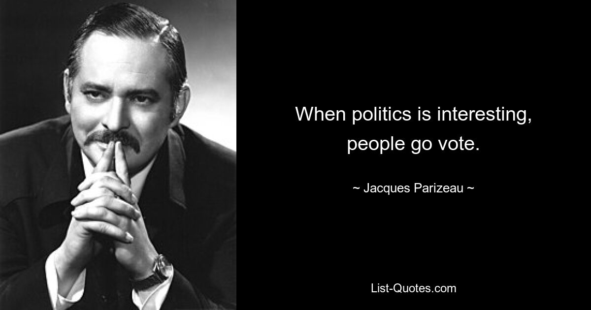 When politics is interesting, people go vote. — © Jacques Parizeau