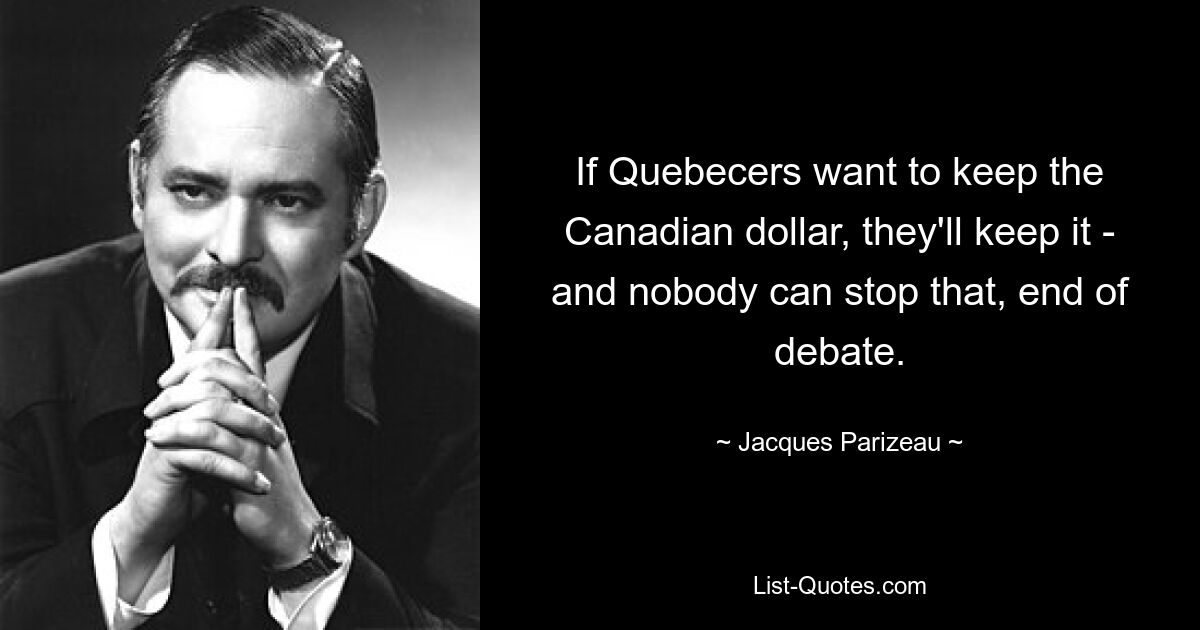 If Quebecers want to keep the Canadian dollar, they'll keep it - and nobody can stop that, end of debate. — © Jacques Parizeau