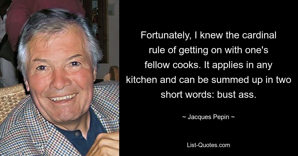 К счастью, я знал главное правило общения с коллегами-поварами. Это применимо к любой кухне, и его можно выразить двумя короткими словами: «Попка». — © Жак Пепен