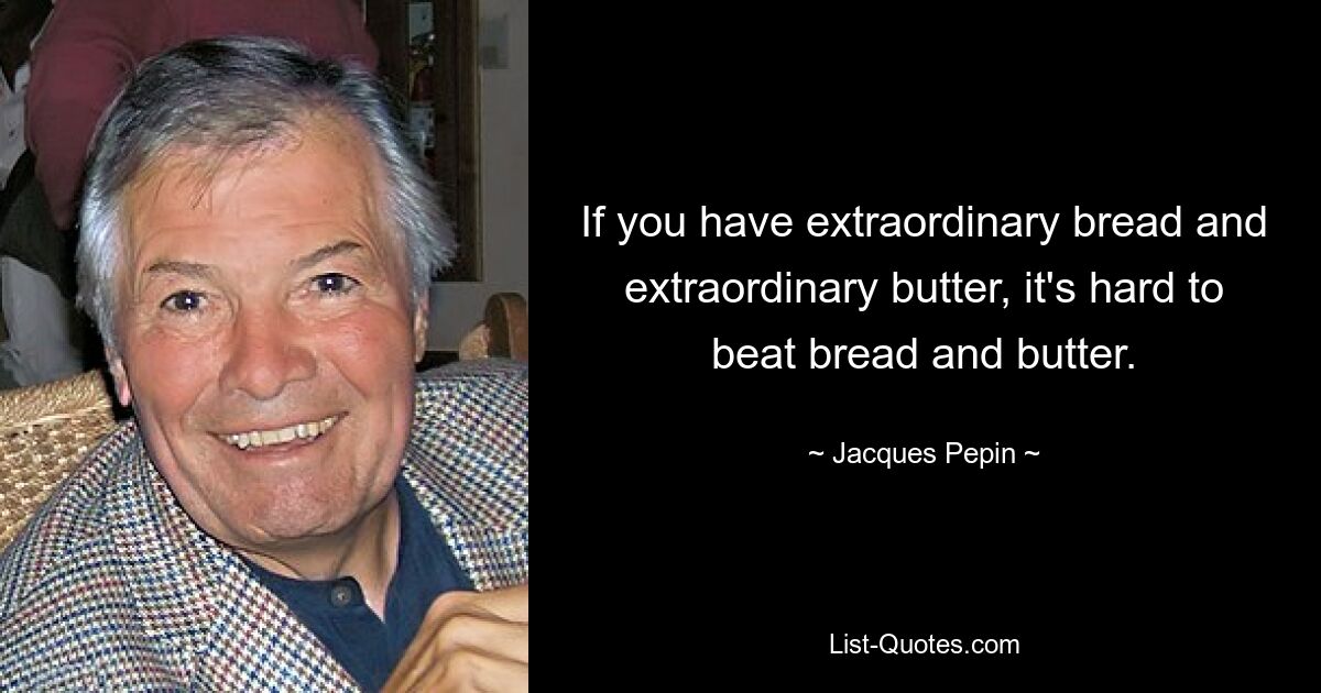 If you have extraordinary bread and extraordinary butter, it's hard to beat bread and butter. — © Jacques Pepin