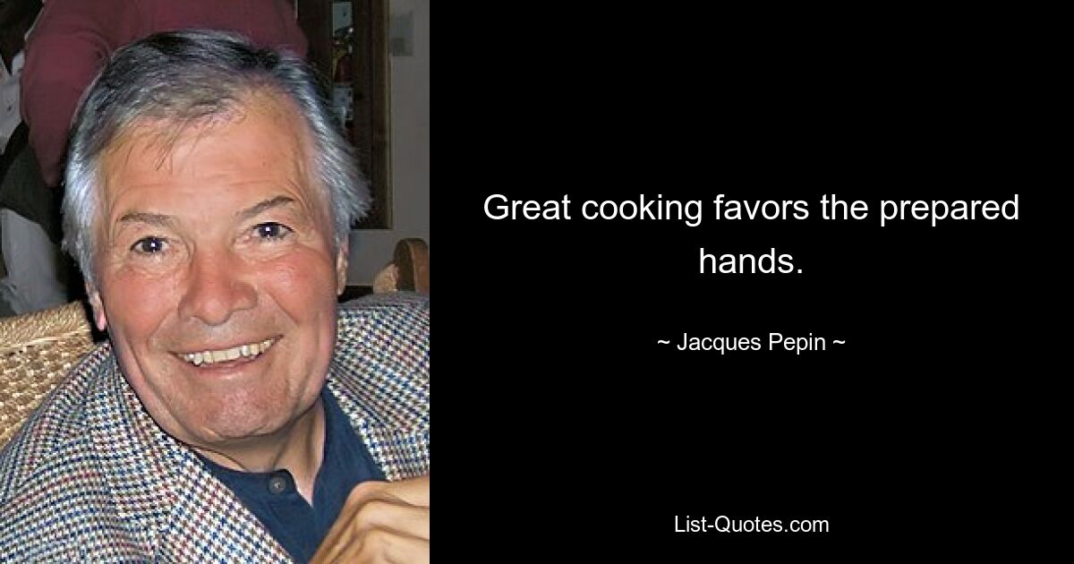 Great cooking favors the prepared hands. — © Jacques Pepin