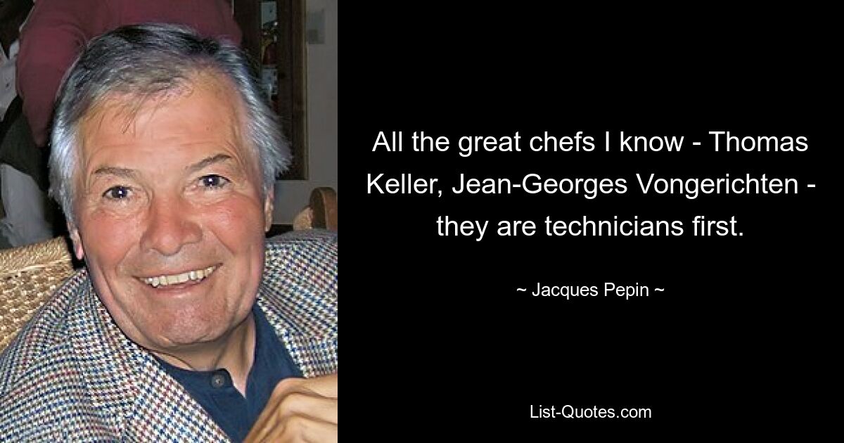 All the great chefs I know - Thomas Keller, Jean-Georges Vongerichten - they are technicians first. — © Jacques Pepin