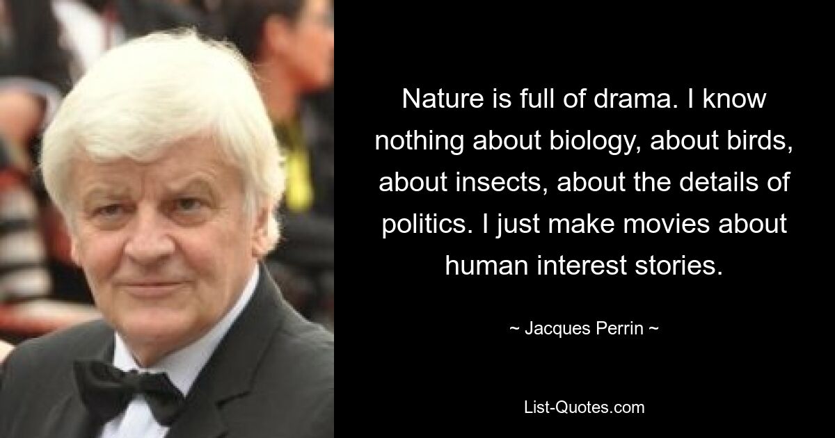 Nature is full of drama. I know nothing about biology, about birds, about insects, about the details of politics. I just make movies about human interest stories. — © Jacques Perrin