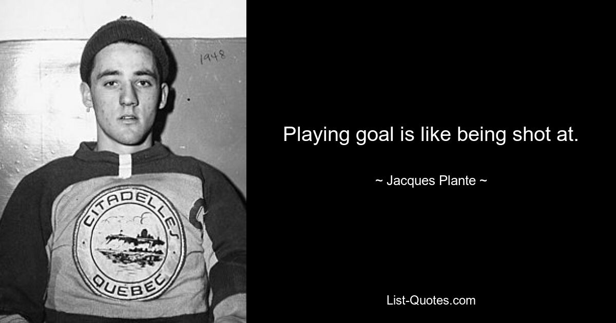 Playing goal is like being shot at. — © Jacques Plante