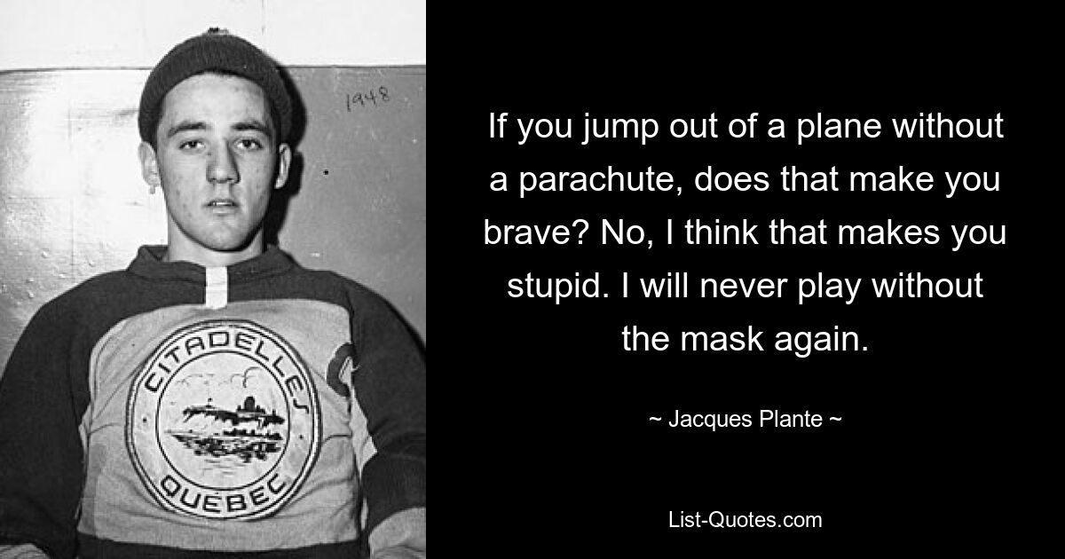 If you jump out of a plane without a parachute, does that make you brave? No, I think that makes you stupid. I will never play without the mask again. — © Jacques Plante