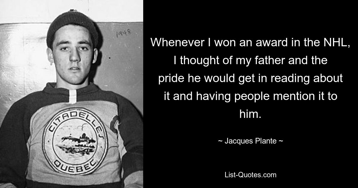 Whenever I won an award in the NHL, I thought of my father and the pride he would get in reading about it and having people mention it to him. — © Jacques Plante