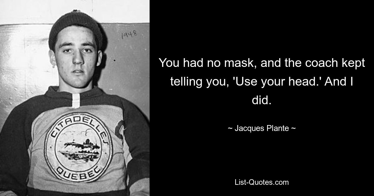 You had no mask, and the coach kept telling you, 'Use your head.' And I did. — © Jacques Plante