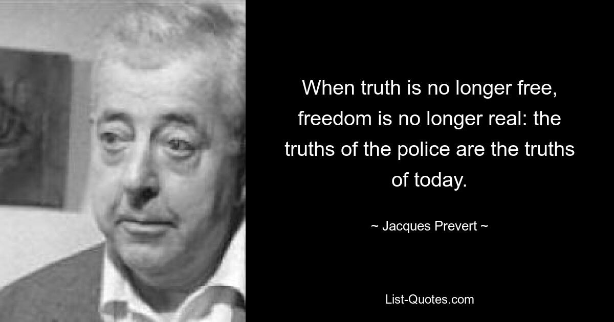 When truth is no longer free, freedom is no longer real: the truths of the police are the truths of today. — © Jacques Prevert