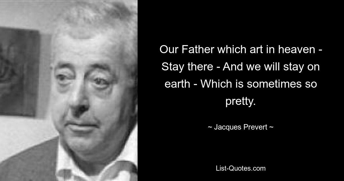 Our Father which art in heaven - Stay there - And we will stay on earth - Which is sometimes so pretty. — © Jacques Prevert