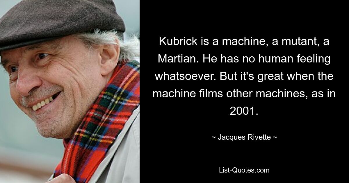 Кубрик — машина, мутант, марсианин. У него нет никаких человеческих чувств. Но здорово, когда машина снимает другие машины, как в 2001 году. — © Jacques Rivette 