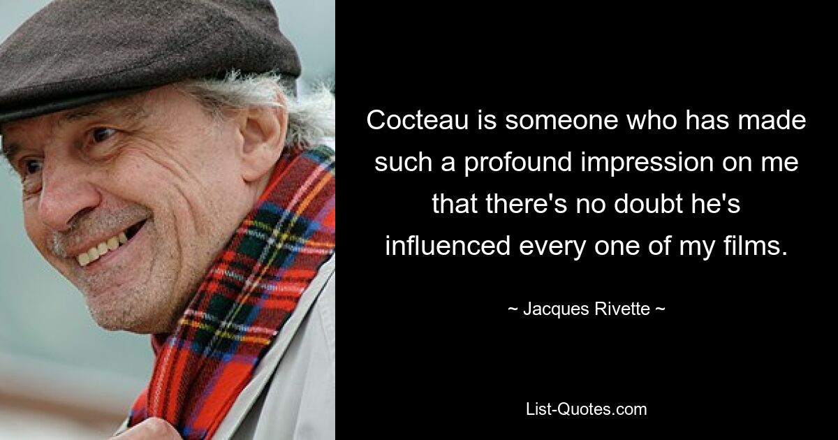 Cocteau is someone who has made such a profound impression on me that there's no doubt he's influenced every one of my films. — © Jacques Rivette