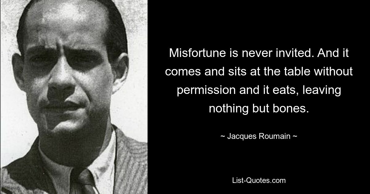 Misfortune is never invited. And it comes and sits at the table without permission and it eats, leaving nothing but bones. — © Jacques Roumain