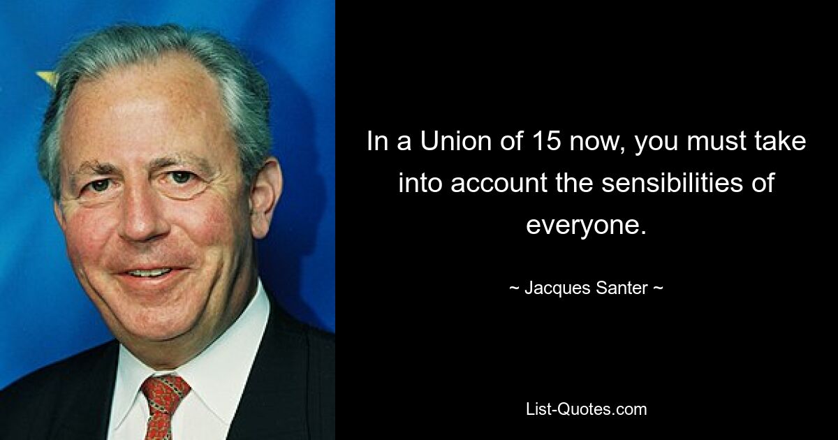 In a Union of 15 now, you must take into account the sensibilities of everyone. — © Jacques Santer