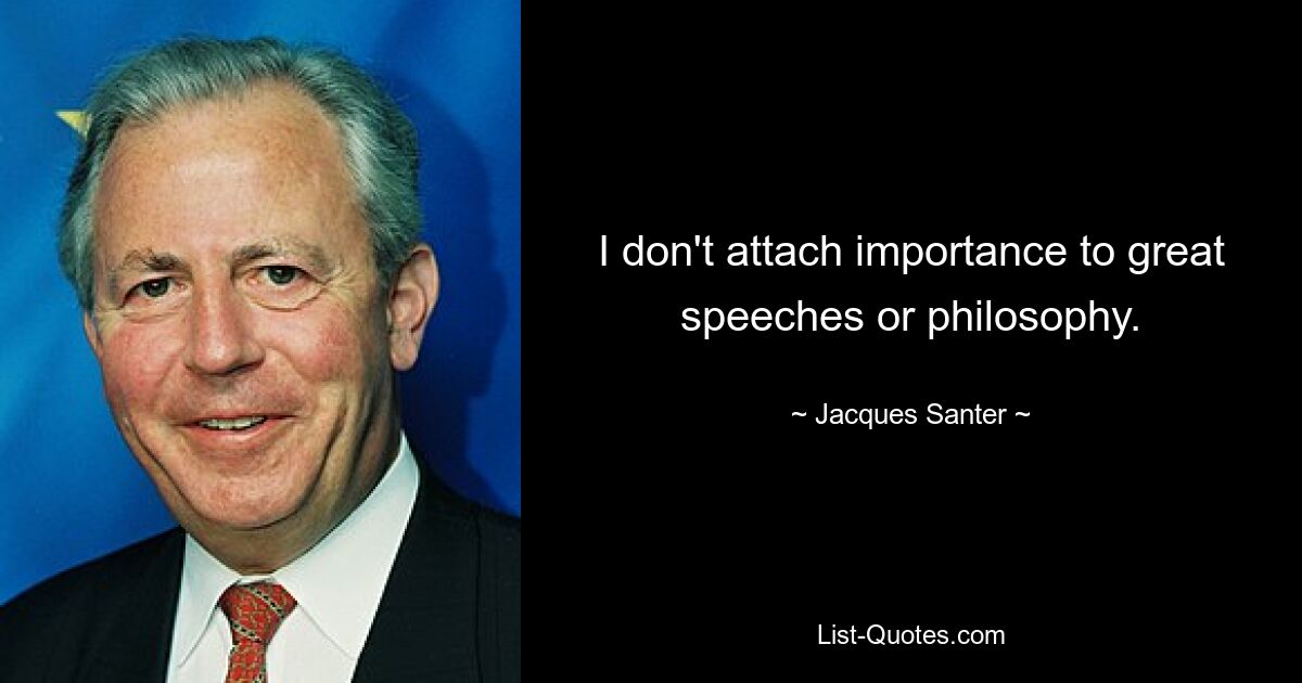 I don't attach importance to great speeches or philosophy. — © Jacques Santer