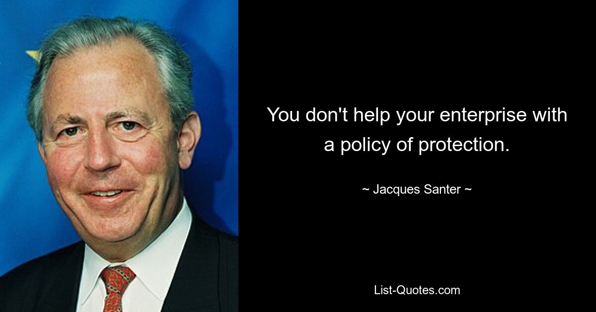 You don't help your enterprise with a policy of protection. — © Jacques Santer