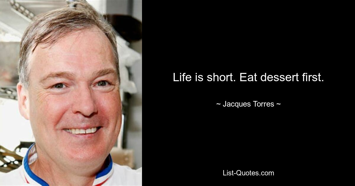 Life is short. Eat dessert first. — © Jacques Torres