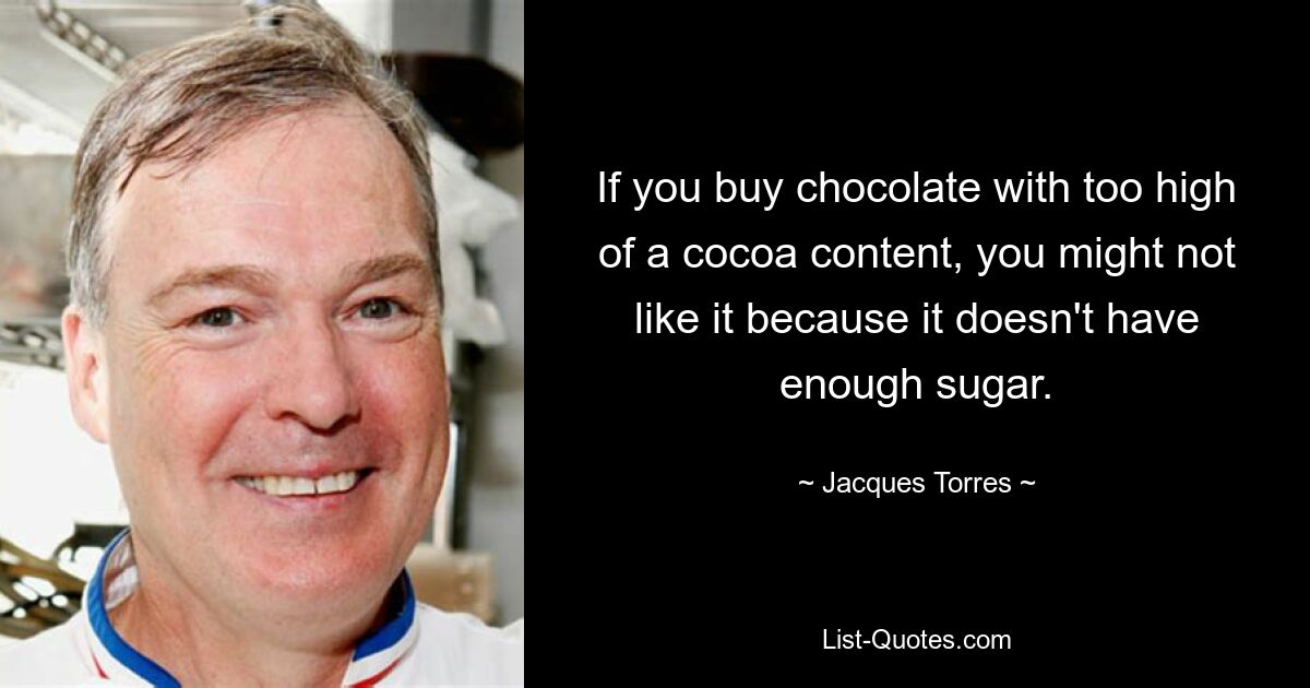 If you buy chocolate with too high of a cocoa content, you might not like it because it doesn't have enough sugar. — © Jacques Torres