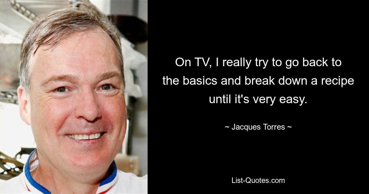 On TV, I really try to go back to the basics and break down a recipe until it's very easy. — © Jacques Torres