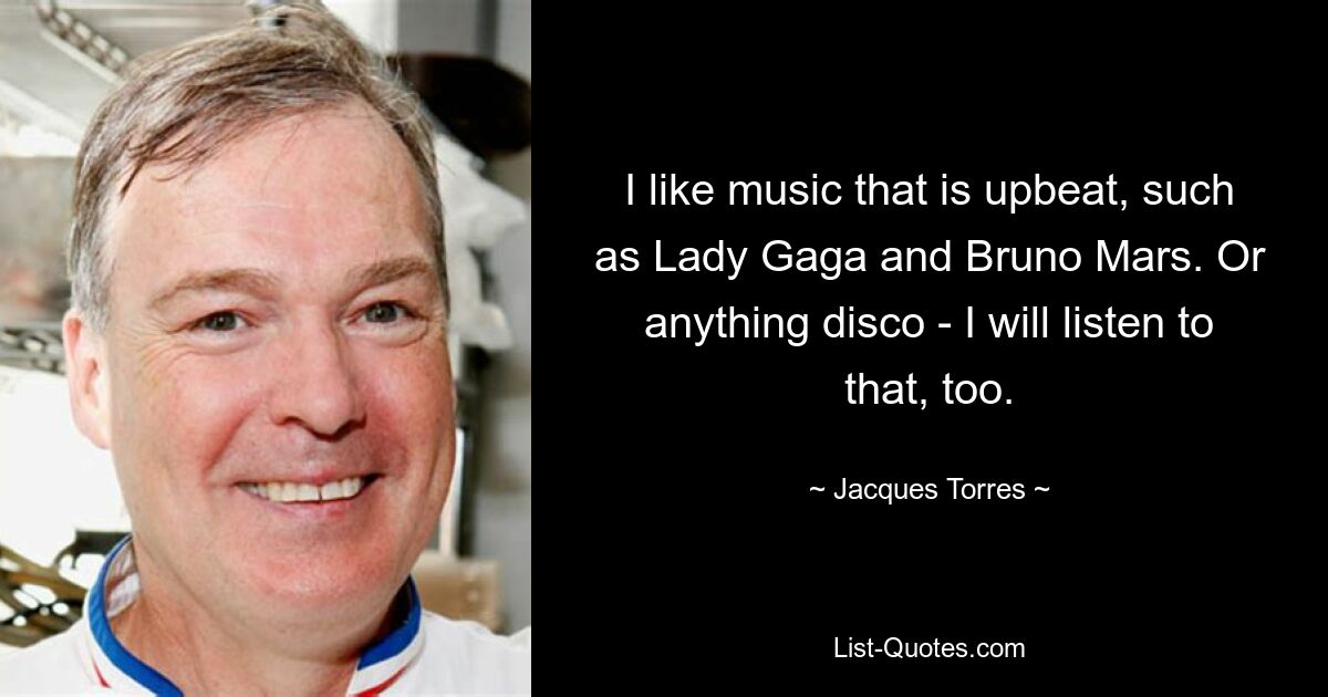 I like music that is upbeat, such as Lady Gaga and Bruno Mars. Or anything disco - I will listen to that, too. — © Jacques Torres