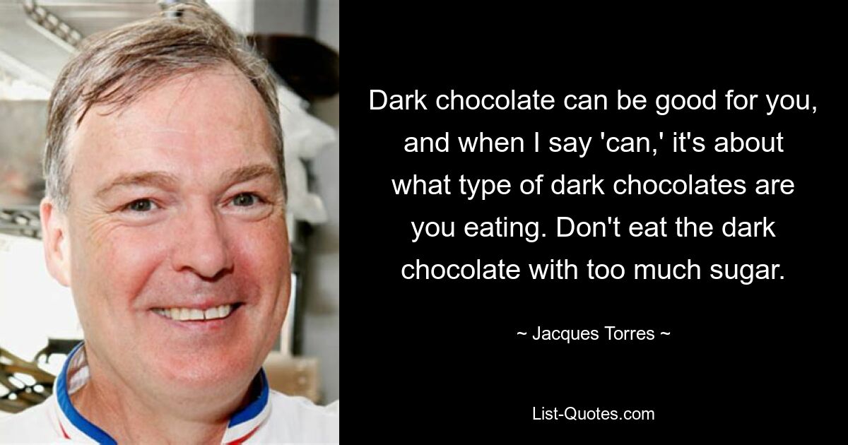 Dark chocolate can be good for you, and when I say 'can,' it's about what type of dark chocolates are you eating. Don't eat the dark chocolate with too much sugar. — © Jacques Torres