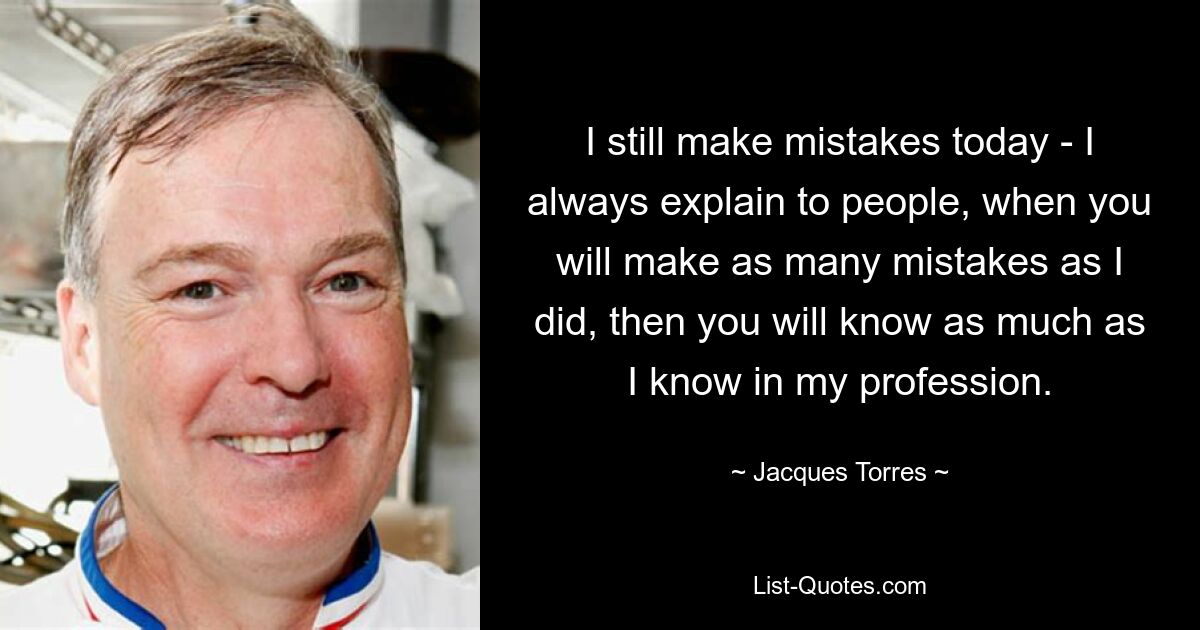 I still make mistakes today - I always explain to people, when you will make as many mistakes as I did, then you will know as much as I know in my profession. — © Jacques Torres