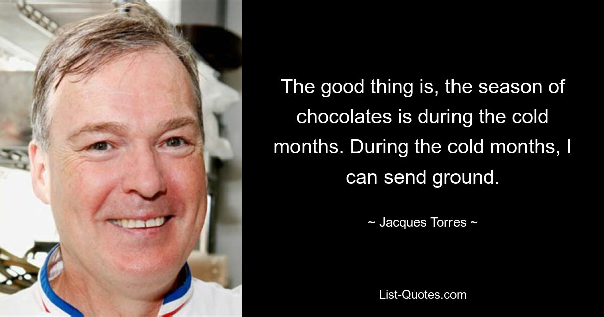 The good thing is, the season of chocolates is during the cold months. During the cold months, I can send ground. — © Jacques Torres