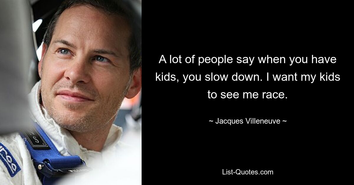 A lot of people say when you have kids, you slow down. I want my kids to see me race. — © Jacques Villeneuve