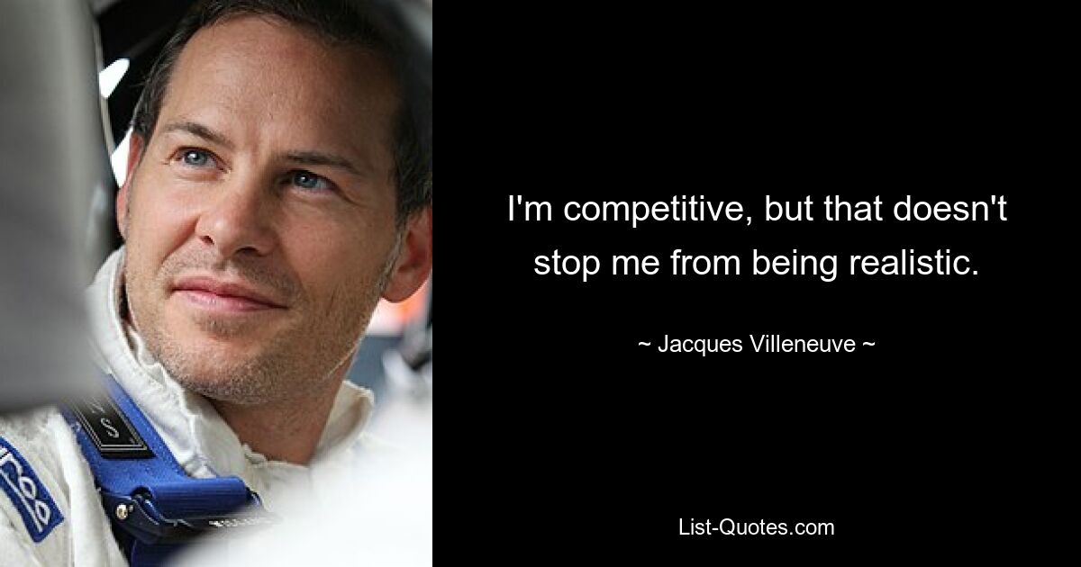 I'm competitive, but that doesn't stop me from being realistic. — © Jacques Villeneuve