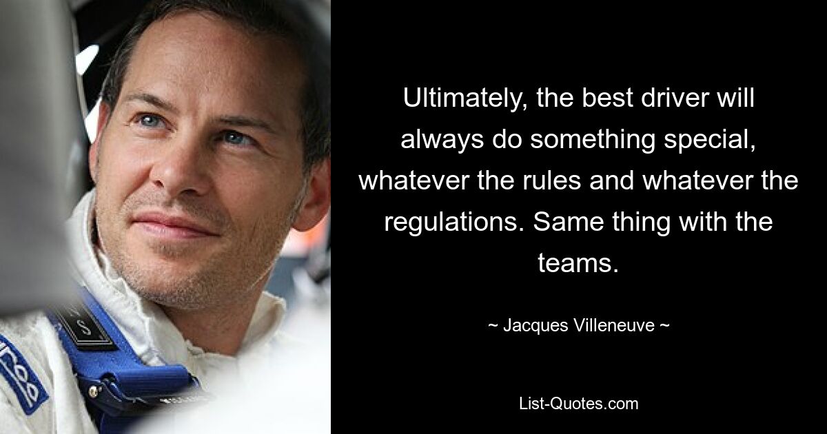 Ultimately, the best driver will always do something special, whatever the rules and whatever the regulations. Same thing with the teams. — © Jacques Villeneuve