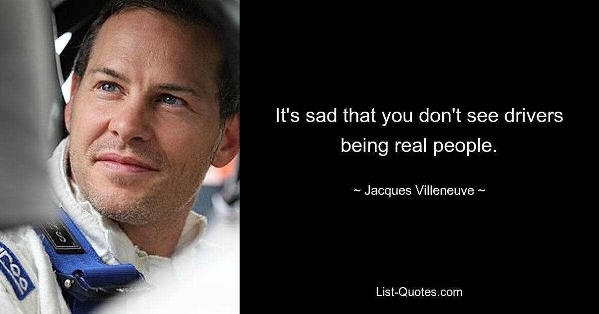 It's sad that you don't see drivers being real people. — © Jacques Villeneuve