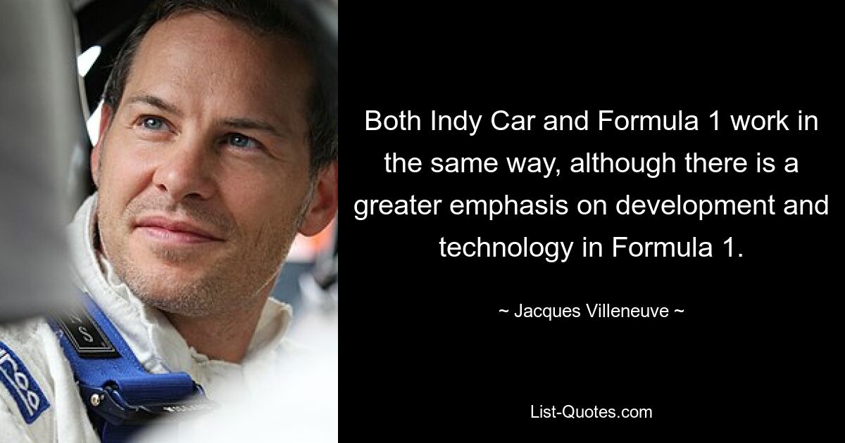 Both Indy Car and Formula 1 work in the same way, although there is a greater emphasis on development and technology in Formula 1. — © Jacques Villeneuve