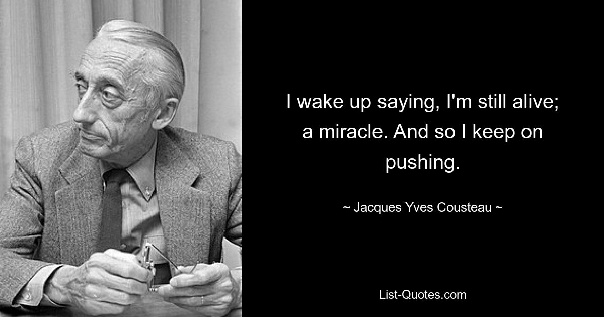 I wake up saying, I'm still alive; a miracle. And so I keep on pushing. — © Jacques Yves Cousteau