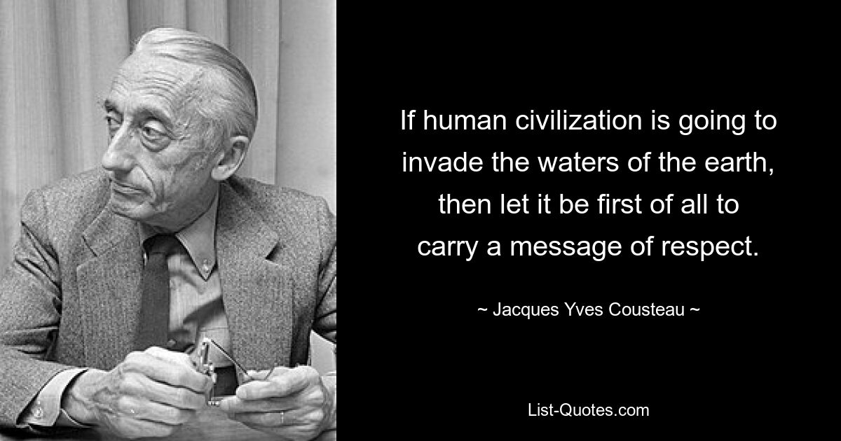 If human civilization is going to invade the waters of the earth, then let it be first of all to carry a message of respect. — © Jacques Yves Cousteau