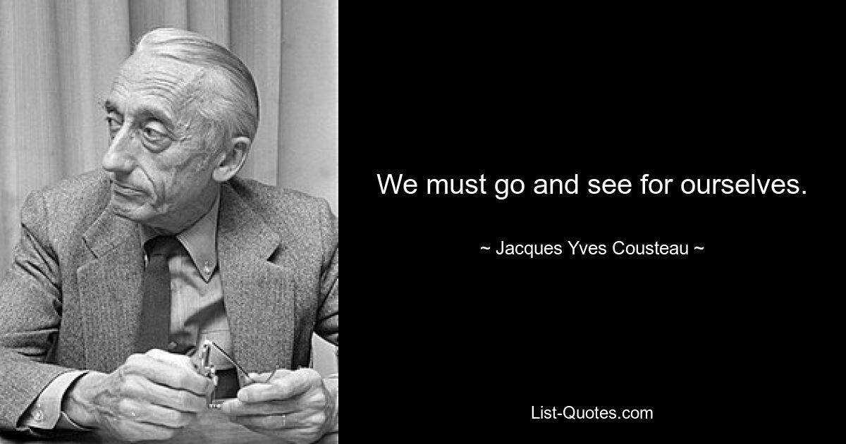 We must go and see for ourselves. — © Jacques Yves Cousteau