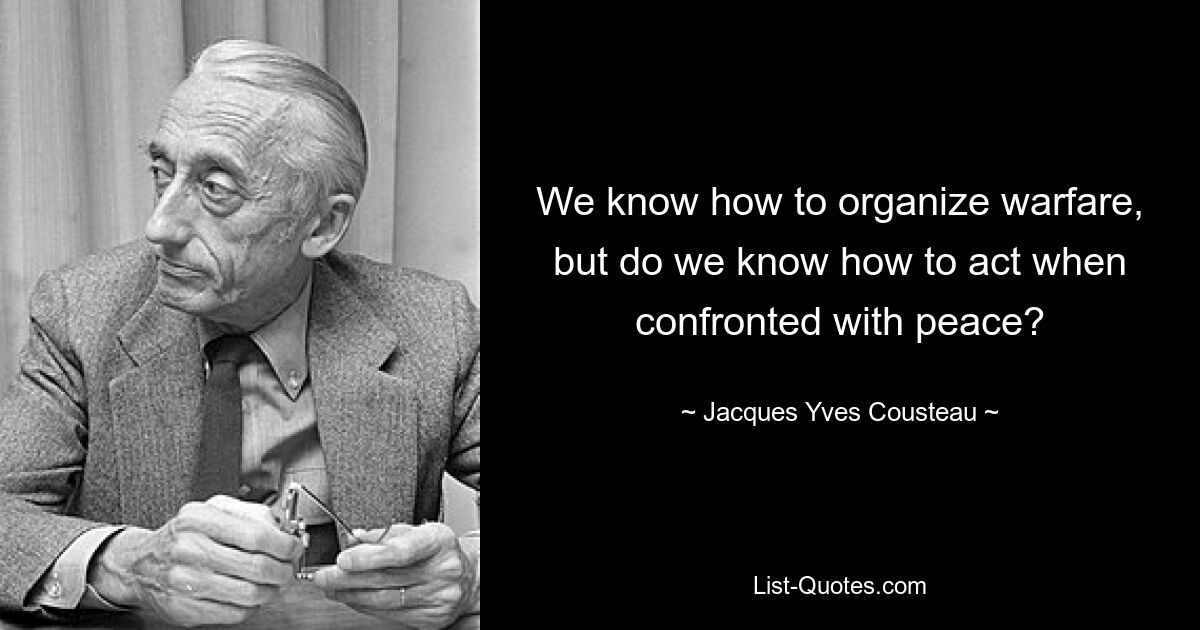 We know how to organize warfare, but do we know how to act when confronted with peace? — © Jacques Yves Cousteau