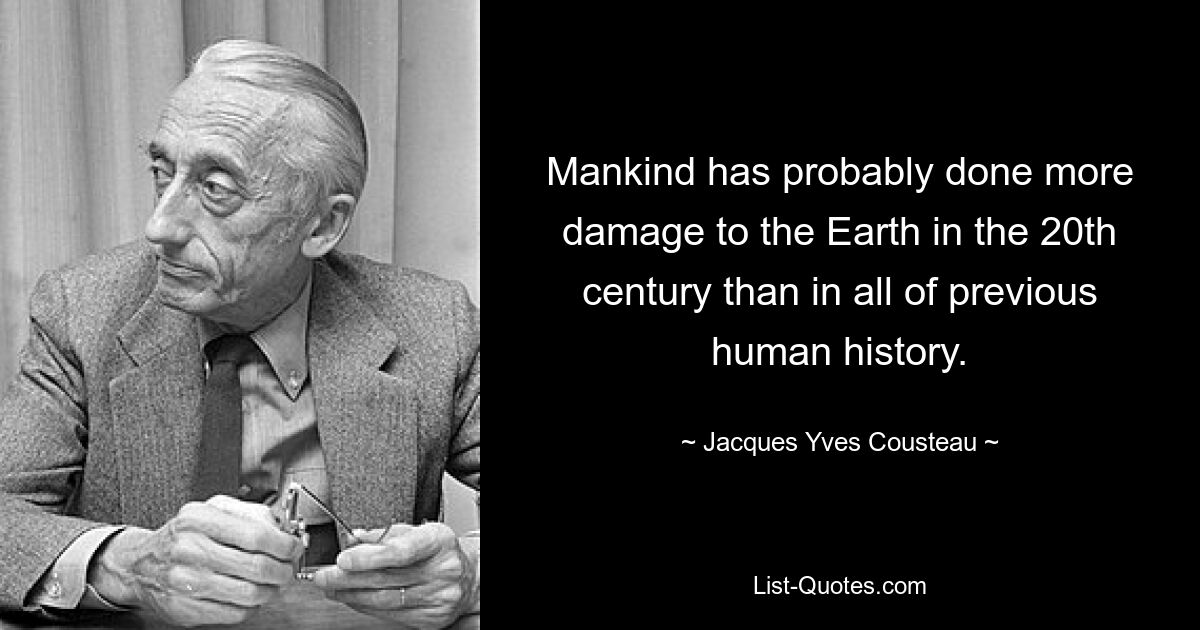 Mankind has probably done more damage to the Earth in the 20th century than in all of previous human history. — © Jacques Yves Cousteau